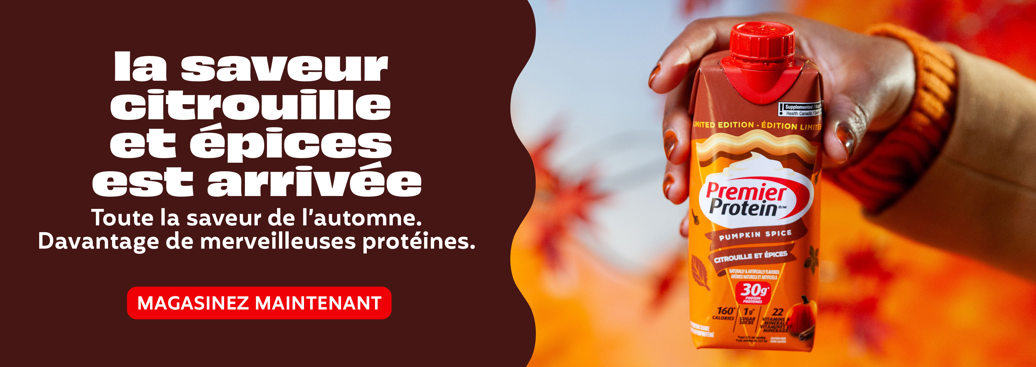 La saveur citrouille et épices est arivée. Toute la saveur de l'automne. Davantage de merveilleuses proèines. Magasinez Maintenanté
